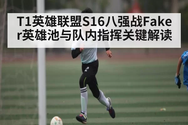 T1英雄联盟S16八强战Faker英雄池与队内指挥关键解读