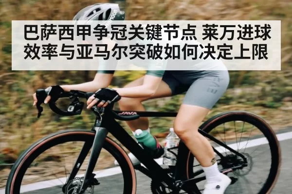巴萨西甲争冠关键节点 莱万进球效率与亚马尔突破如何决定上限